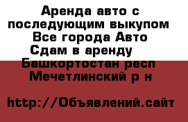 Аренда авто с последующим выкупом. - Все города Авто » Сдам в аренду   . Башкортостан респ.,Мечетлинский р-н